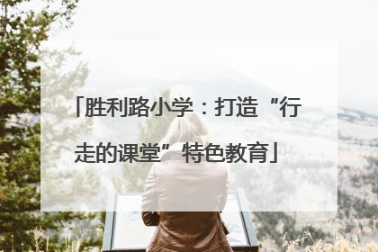 胜利路小学：打造“行走的课堂”特色教育