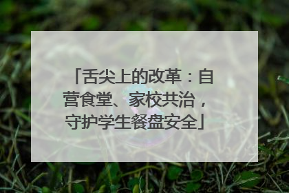 舌尖上的改革：自营食堂、家校共治，守护学生餐盘安全