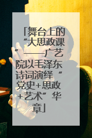 舞台上的“大思政课”——广艺院以毛泽东诗词演绎“党史+思政+艺术”华章