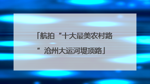 航拍“十大最美农村路”沧州大运河堤顶路