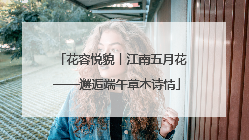 花容悦貌丨江南五月花——邂逅端午草木诗情