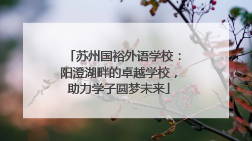 苏州国裕外语学校：阳澄湖畔的卓越学校，助力学子圆梦未来