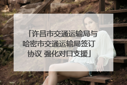 许昌市交通运输局与哈密市交通运输局签订协议 强化对口支援