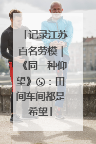 记录江苏百名劳模｜《同一种仰望》⑤：田间车间都是希望