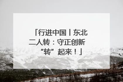 行进中国丨东北二人转：守正创新“转”起来！