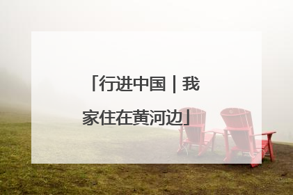 行进中国｜我家住在黄河边