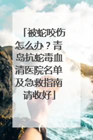 被蛇咬伤怎么办？青岛抗蛇毒血清医院名单及急救指南请收好