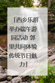 西乡乐群举办端午游园活动 邻里共同体验传统节日魅力