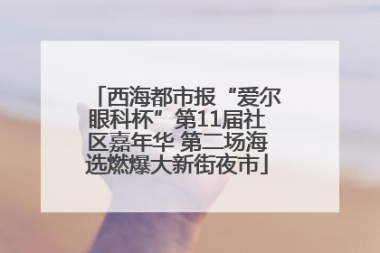 西海都市报“爱尔眼科杯”第11届社区嘉年华 第二场海选燃爆大新街夜市