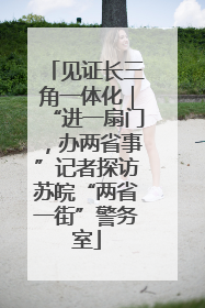 见证长三角一体化｜“进一扇门，办两省事”记者探访苏皖“两省一街”警务室