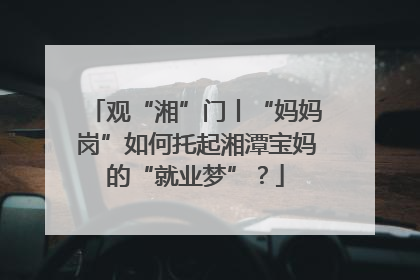 观“湘”门丨“妈妈岗”如何托起湘潭宝妈的“就业梦”？