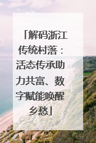 解码浙江传统村落：活态传承助力共富、数字赋能唤醒乡愁