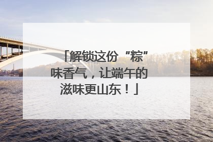 解锁这份“粽”味香气，让端午的滋味更山东！