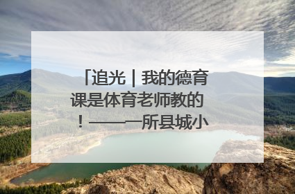 追光｜我的德育课是体育老师教的！——一所县城小学的思政课改革