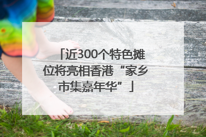 近300个特色摊位将亮相香港“家乡市集嘉年华”
