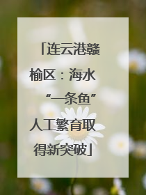 连云港赣榆区：海水“一条鱼”人工繁育取得新突破