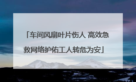 车间风扇叶片伤人 高效急救网络护佑工人转危为安