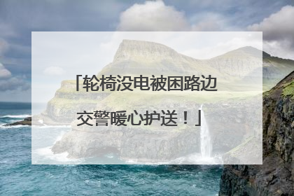 轮椅没电被困路边 交警暖心护送！