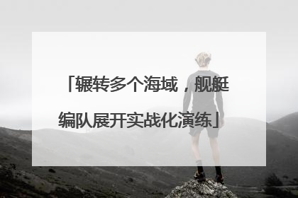 辗转多个海域，舰艇编队展开实战化演练