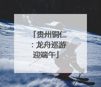 贵州铜仁：龙舟巡游迎端午