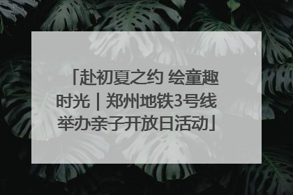 赴初夏之约 绘童趣时光｜郑州地铁3号线举办亲子开放日活动
