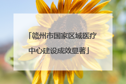 赣州市国家区域医疗中心建设成效显著