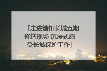 走进箭扣长城五期修缮现场 沉浸式感受长城保护工作