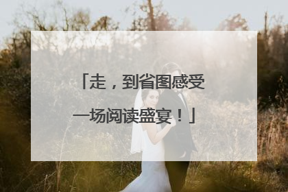 走，到省图感受一场阅读盛宴！