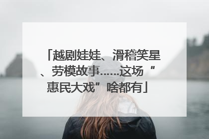 越剧娃娃、滑稽笑星、劳模故事……这场“惠民大戏”啥都有