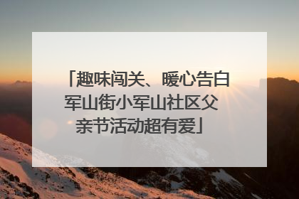 趣味闯关、暖心告白 军山街小军山社区父亲节活动超有爱