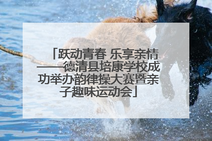 跃动青春 乐享亲情——德清县培康学校成功举办韵律操大赛暨亲子趣味运动会