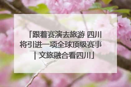 跟着赛演去旅游 四川将引进一项全球顶级赛事｜文旅融合看四川