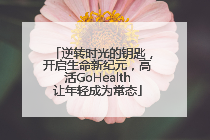 逆转时光的钥匙，开启生命新纪元，高活GoHealth让年轻成为常态