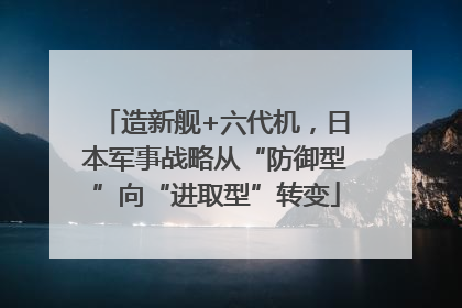 造新舰+六代机，日本军事战略从“防御型”向“进取型”转变