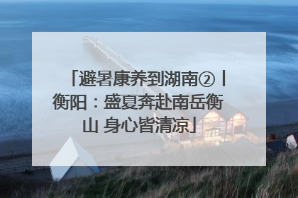 避暑康养到湖南②丨衡阳：盛夏奔赴南岳衡山 身心皆清凉