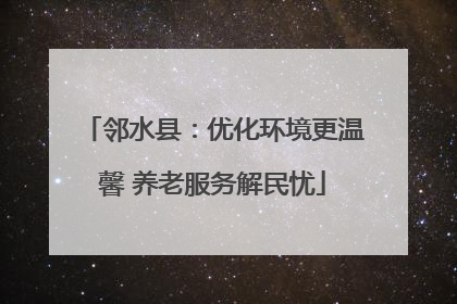 邻水县：优化环境更温馨 养老服务解民忧