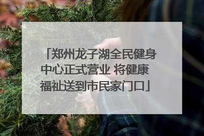郑州龙子湖全民健身中心正式营业 将健康福祉送到市民家门口