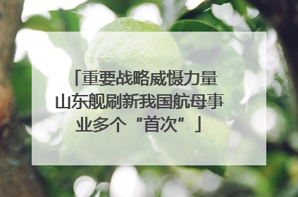 重要战略威慑力量 山东舰刷新我国航母事业多个“首次”