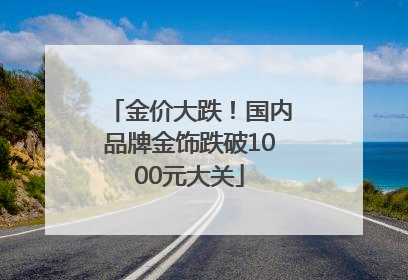 金价大跌！国内品牌金饰跌破1000元大关