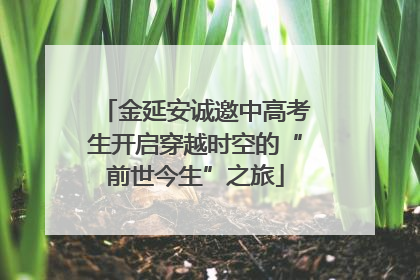 金延安诚邀中高考生开启穿越时空的“前世今生”之旅