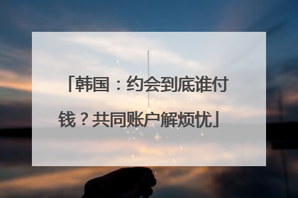韩国：约会到底谁付钱？共同账户解烦忧