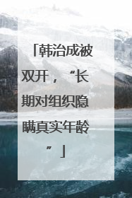 韩治成被双开，“长期对组织隐瞒真实年龄”