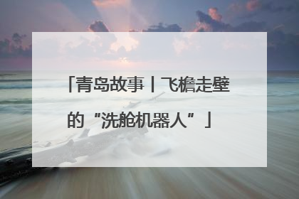 青岛故事丨飞檐走壁的“洗舱机器人”