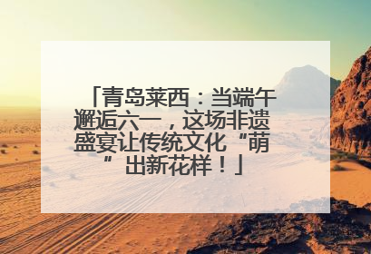 青岛莱西：当端午邂逅六一，这场非遗盛宴让传统文化“萌”出新花样！