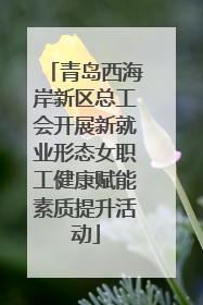 青岛西海岸新区总工会开展新就业形态女职工健康赋能素质提升活动