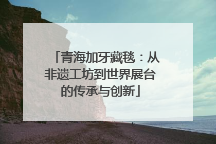 青海加牙藏毯：从非遗工坊到世界展台的传承与创新