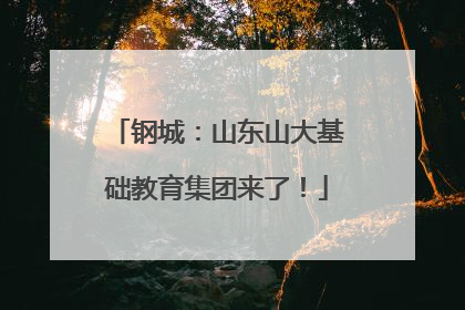 钢城：山东山大基础教育集团来了！