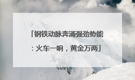 钢铁动脉奔涌强劲势能：火车一响，黄金万两