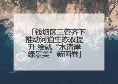 钱塘区三管齐下推动河道生态双提升 绘就“水清岸绿景美”新画卷