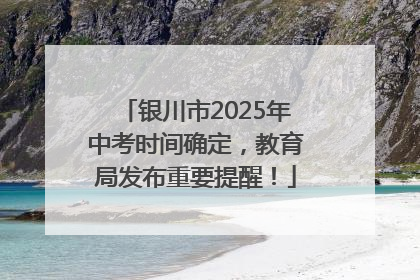 银川市2025年中考时间确定，教育局发布重要提醒！